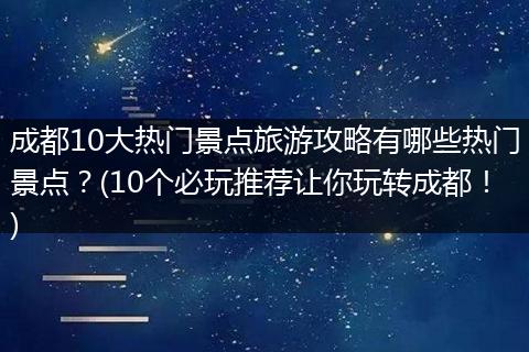 成都10大热门景点旅游攻略有哪些热门景点？(10个必玩推荐让你玩转成都！)