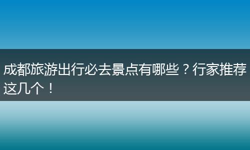 成都旅游出行必去景点有哪些？行家推荐这几个！