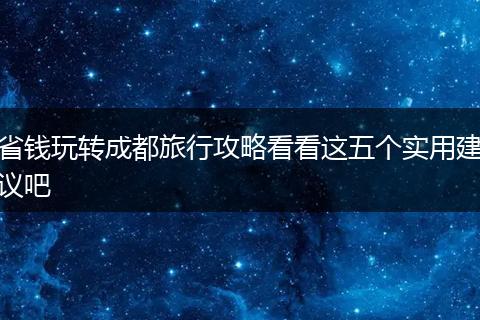 省钱玩转成都旅行攻略看看这五个实用建议吧
