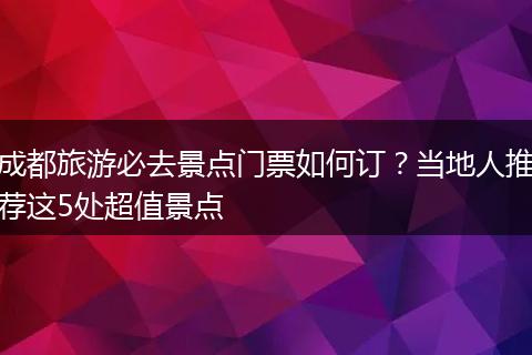 成都旅游必去景点门票如何订？当地人推荐这5处超值景点
