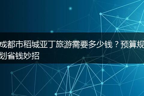 成都市稻城亚丁旅游需要多少钱？预算规划省钱妙招