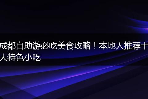 成都自助游必吃美食攻略！本地人推荐十大特色小吃