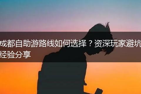 成都自助游路线如何选择？资深玩家避坑经验分享