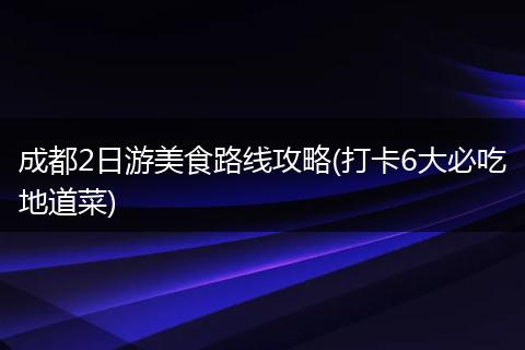 成都2日游美食路线攻略(打卡6大必吃地道菜)