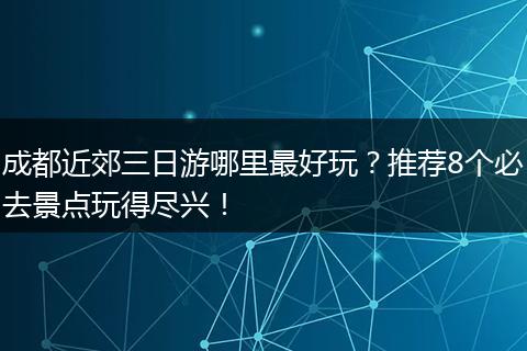 成都近郊三日游哪里最好玩？推荐8个必去景点玩得尽兴！