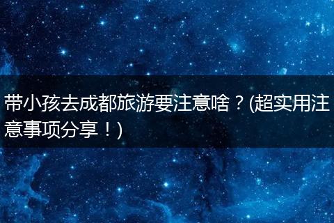 带小孩去成都旅游要注意啥？(超实用注意事项分享！)