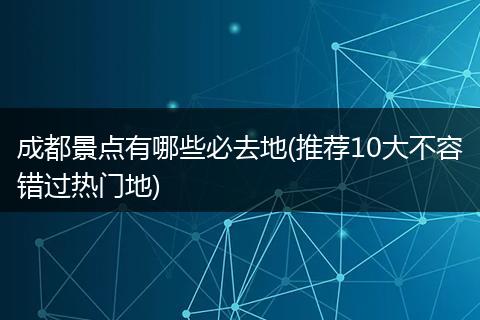 成都景点有哪些必去地(推荐10大不容错过热门地)