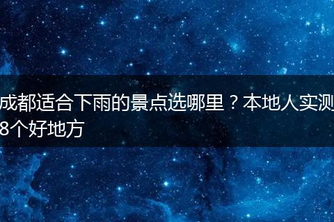 成都适合下雨的景点选哪里？本地人实测8个好地方