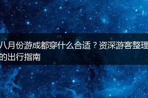 八月份游成都穿什么合适？资深游客整理的出行指南