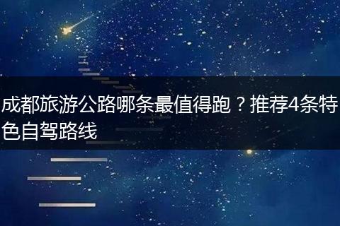 成都旅游公路哪条最值得跑？推荐4条特色自驾路线