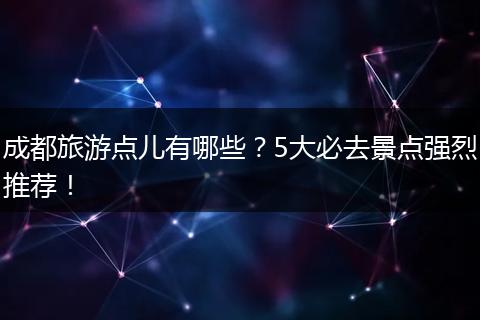 成都旅游点儿有哪些？5大必去景点强烈推荐！