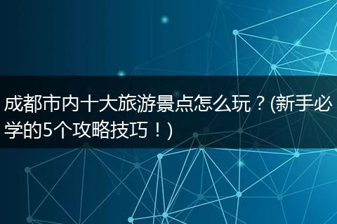 成都市内十大旅游景点怎么玩？(新手必学的5个攻略技巧！)