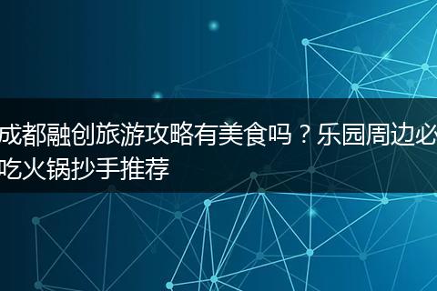成都融创旅游攻略有美食吗？乐园周边必吃火锅抄手推荐