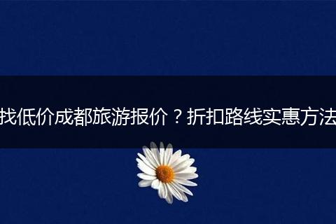 找低价成都旅游报价？折扣路线实惠方法