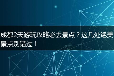 成都2天游玩攻略必去景点？这几处绝美景点别错过！