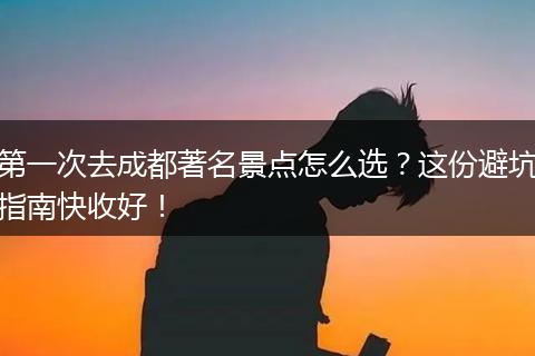 第一次去成都著名景点怎么选？这份避坑指南快收好！