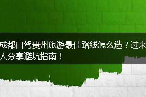 成都自驾贵州旅游最佳路线怎么选？过来人分享避坑指南！