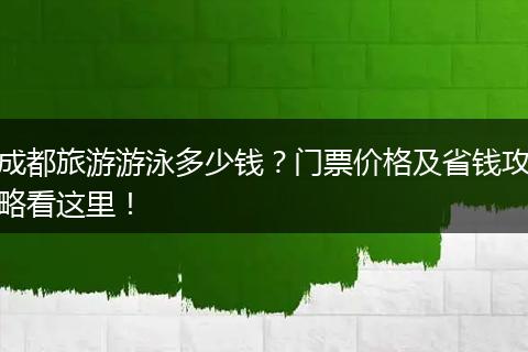 成都旅游游泳多少钱？门票价格及省钱攻略看这里！