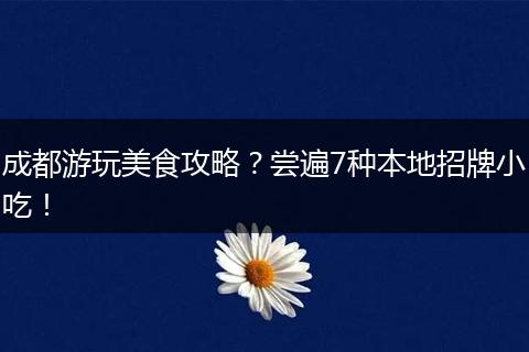 成都游玩美食攻略？尝遍7种本地招牌小吃！