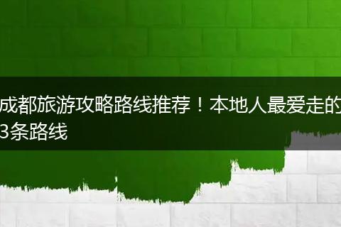 成都旅游攻略路线推荐！本地人最爱走的3条路线