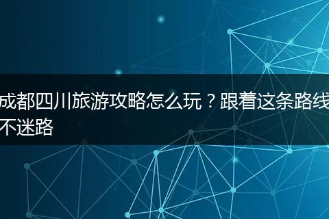 成都四川旅游攻略怎么玩？跟着这条路线不迷路