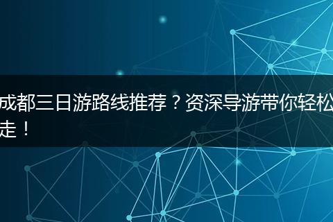 成都三日游路线推荐？资深导游带你轻松走！