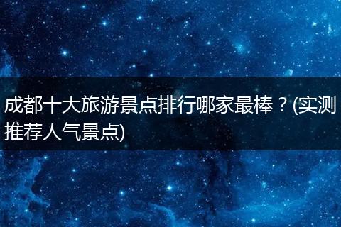 成都十大旅游景点排行哪家最棒？(实测推荐人气景点)