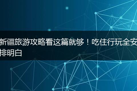 新疆旅游攻略看这篇就够！吃住行玩全安排明白
