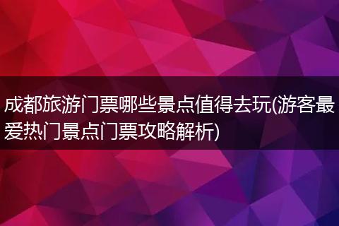 成都旅游门票哪些景点值得去玩(游客最爱热门景点门票攻略解析)