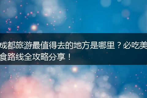 成都旅游最值得去的地方是哪里？必吃美食路线全攻略分享！