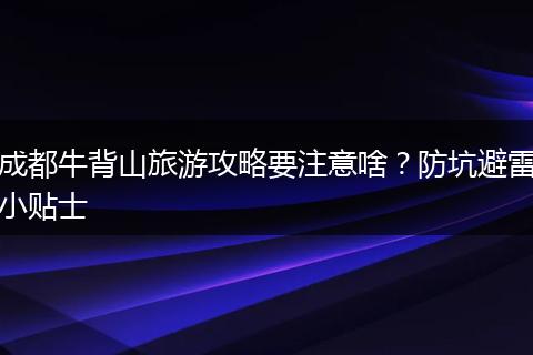 成都牛背山旅游攻略要注意啥？防坑避雷小贴士