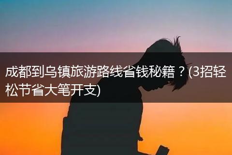 成都到乌镇旅游路线省钱秘籍？(3招轻松节省大笔开支)