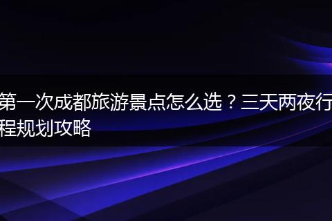 第一次成都旅游景点怎么选？三天两夜行程规划攻略