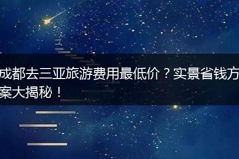 成都去三亚旅游费用最低价？实景省钱方案大揭秘！