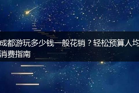成都游玩多少钱一般花销？轻松预算人均消费指南