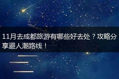 11月去成都旅游有哪些好去处？攻略分享避人潮路线！