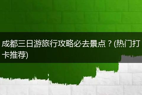 成都三日游旅行攻略必去景点？(热门打卡推荐)