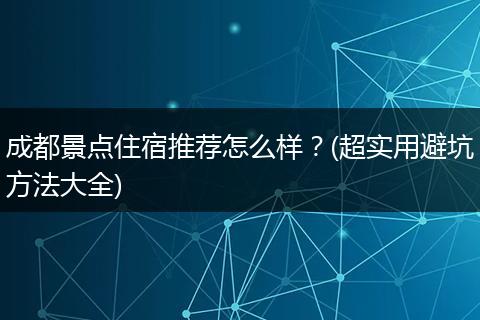 成都景点住宿推荐怎么样？(超实用避坑方法大全)