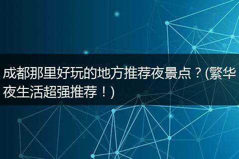 成都那里好玩的地方推荐夜景点？(繁华夜生活超强推荐！)