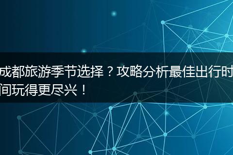 成都旅游季节选择？攻略分析最佳出行时间玩得更尽兴！
