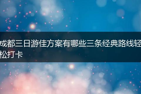 成都三日游佳方案有哪些三条经典路线轻松打卡