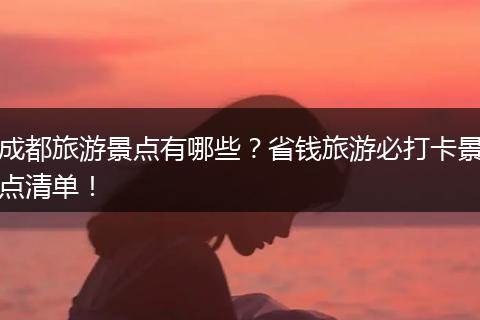成都旅游景点有哪些？省钱旅游必打卡景点清单！