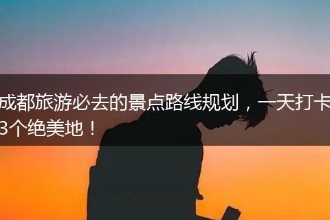 成都旅游必去的景点路线规划，一天打卡3个绝美地！
