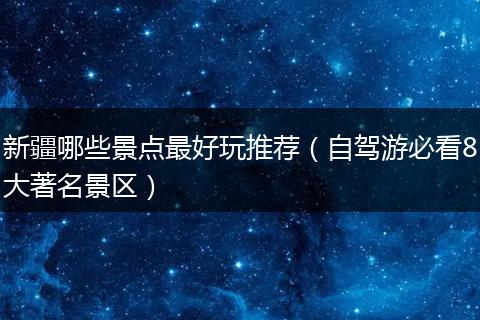新疆哪些景点最好玩推荐（自驾游必看8大著名景区）