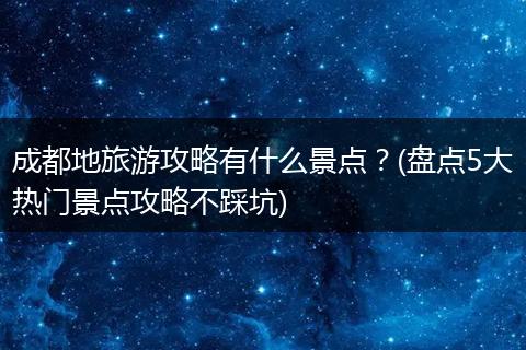 成都地旅游攻略有什么景点？(盘点5大热门景点攻略不踩坑)