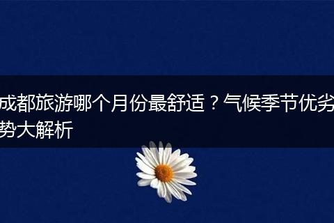 成都旅游哪个月份最舒适？气候季节优劣势大解析