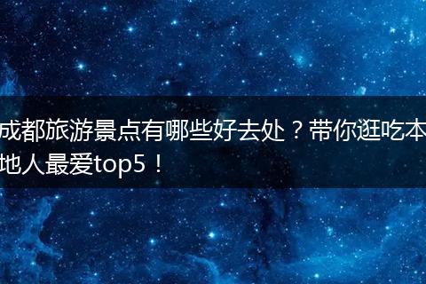 成都旅游景点有哪些好去处？带你逛吃本地人最爱top5！