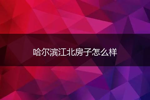 哈尔滨江北房子怎么样