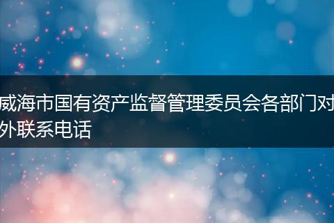 威海市国有资产监督管理委员会各部门对外联系电话