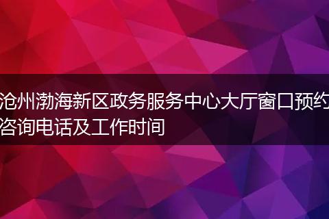 沧州渤海新区政务服务中心大厅窗口预约咨询电话及工作时间